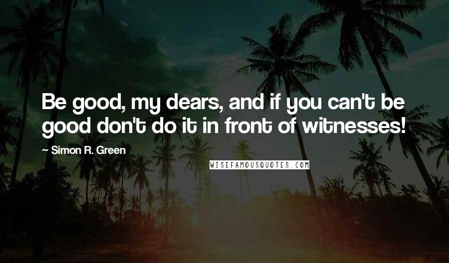 Simon R. Green Quotes: Be good, my dears, and if you can't be good don't do it in front of witnesses!