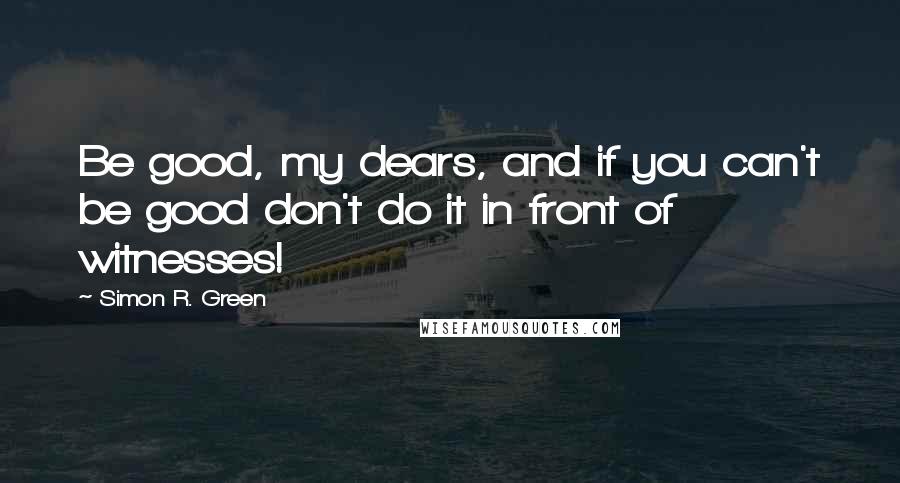 Simon R. Green Quotes: Be good, my dears, and if you can't be good don't do it in front of witnesses!