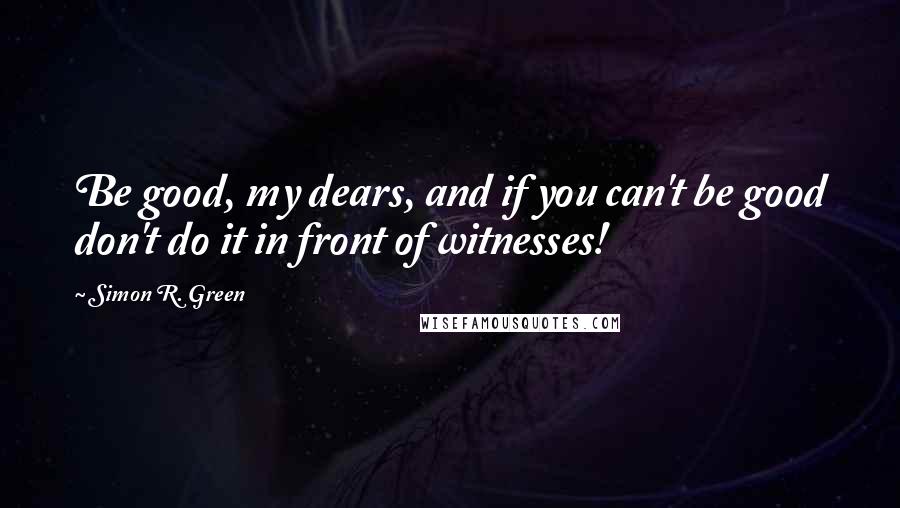 Simon R. Green Quotes: Be good, my dears, and if you can't be good don't do it in front of witnesses!