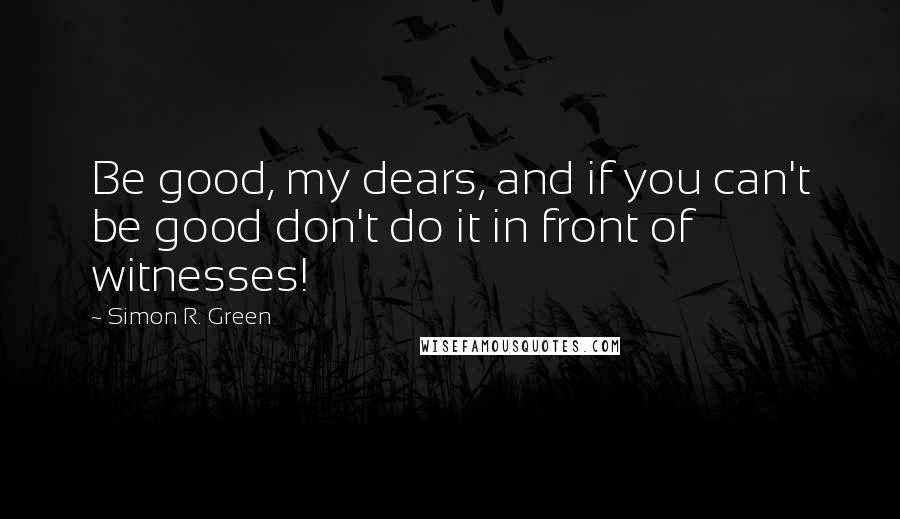 Simon R. Green Quotes: Be good, my dears, and if you can't be good don't do it in front of witnesses!