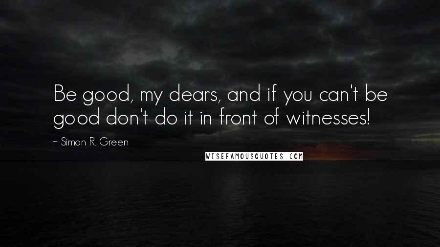 Simon R. Green Quotes: Be good, my dears, and if you can't be good don't do it in front of witnesses!