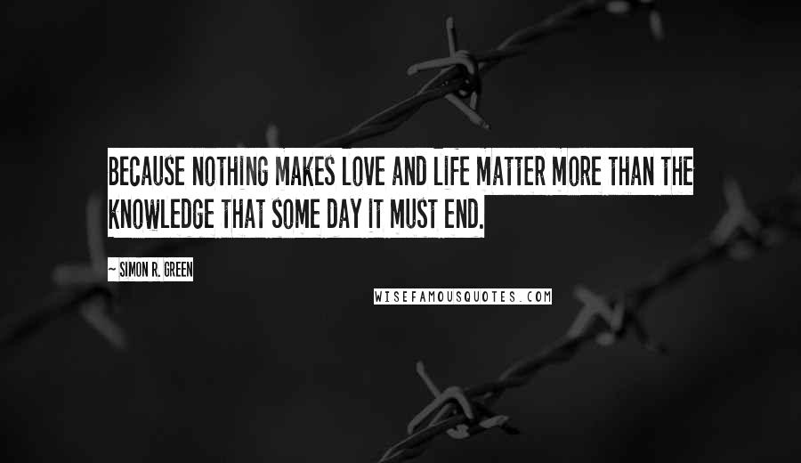 Simon R. Green Quotes: Because nothing makes love and life matter more than the knowledge that some day it must end.