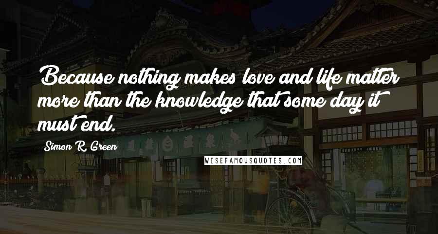 Simon R. Green Quotes: Because nothing makes love and life matter more than the knowledge that some day it must end.