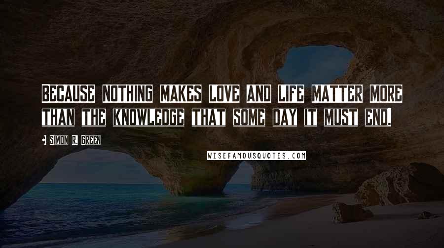 Simon R. Green Quotes: Because nothing makes love and life matter more than the knowledge that some day it must end.
