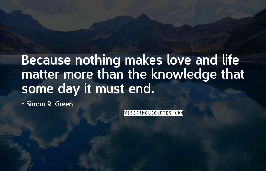 Simon R. Green Quotes: Because nothing makes love and life matter more than the knowledge that some day it must end.
