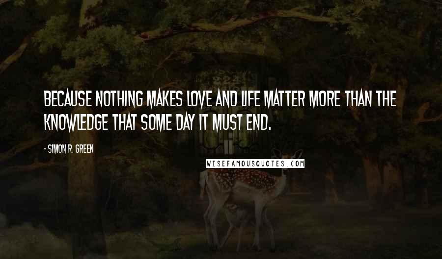 Simon R. Green Quotes: Because nothing makes love and life matter more than the knowledge that some day it must end.