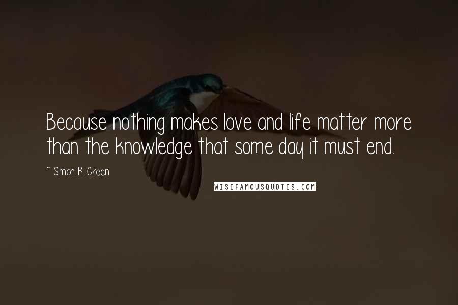 Simon R. Green Quotes: Because nothing makes love and life matter more than the knowledge that some day it must end.