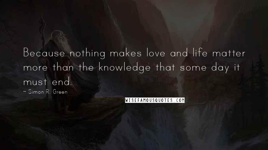 Simon R. Green Quotes: Because nothing makes love and life matter more than the knowledge that some day it must end.