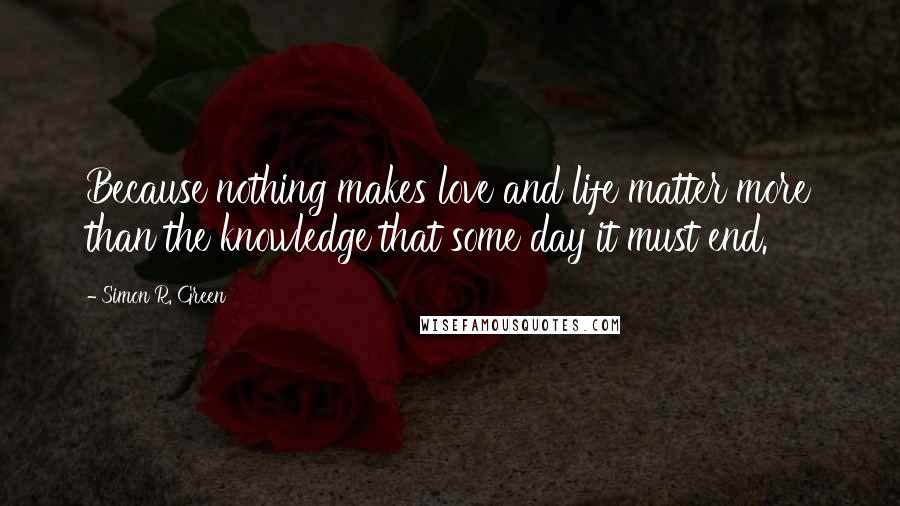 Simon R. Green Quotes: Because nothing makes love and life matter more than the knowledge that some day it must end.