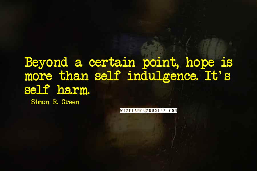 Simon R. Green Quotes: Beyond a certain point, hope is more than self-indulgence. It's self-harm.