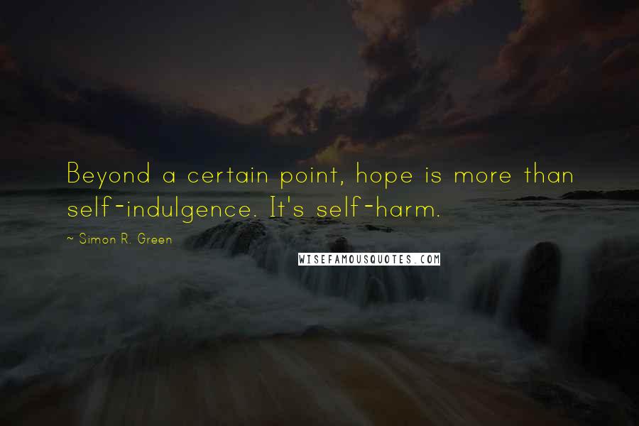 Simon R. Green Quotes: Beyond a certain point, hope is more than self-indulgence. It's self-harm.