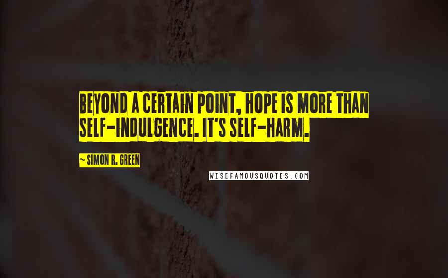 Simon R. Green Quotes: Beyond a certain point, hope is more than self-indulgence. It's self-harm.