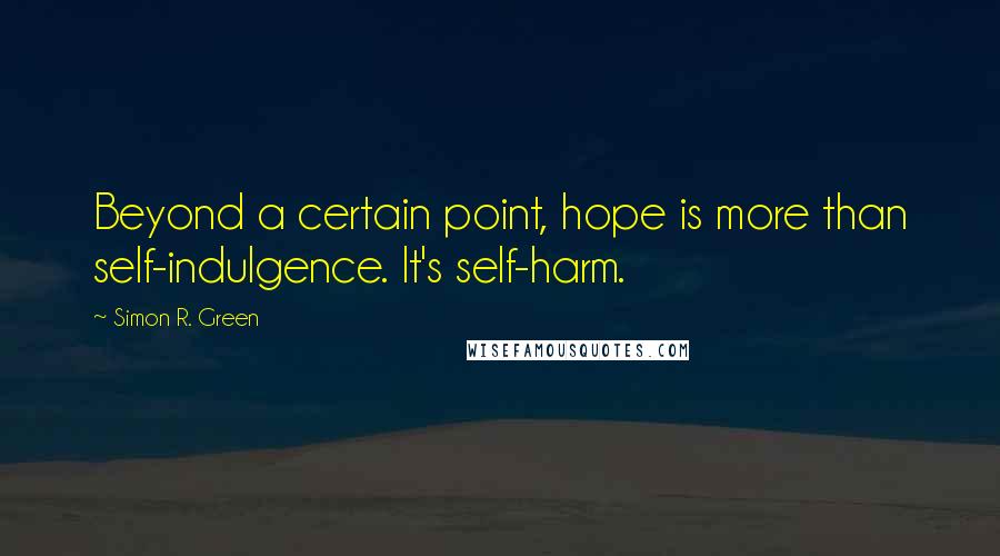 Simon R. Green Quotes: Beyond a certain point, hope is more than self-indulgence. It's self-harm.