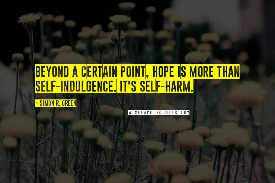 Simon R. Green Quotes: Beyond a certain point, hope is more than self-indulgence. It's self-harm.