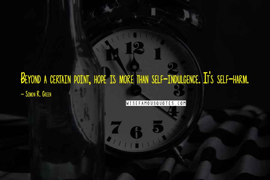 Simon R. Green Quotes: Beyond a certain point, hope is more than self-indulgence. It's self-harm.