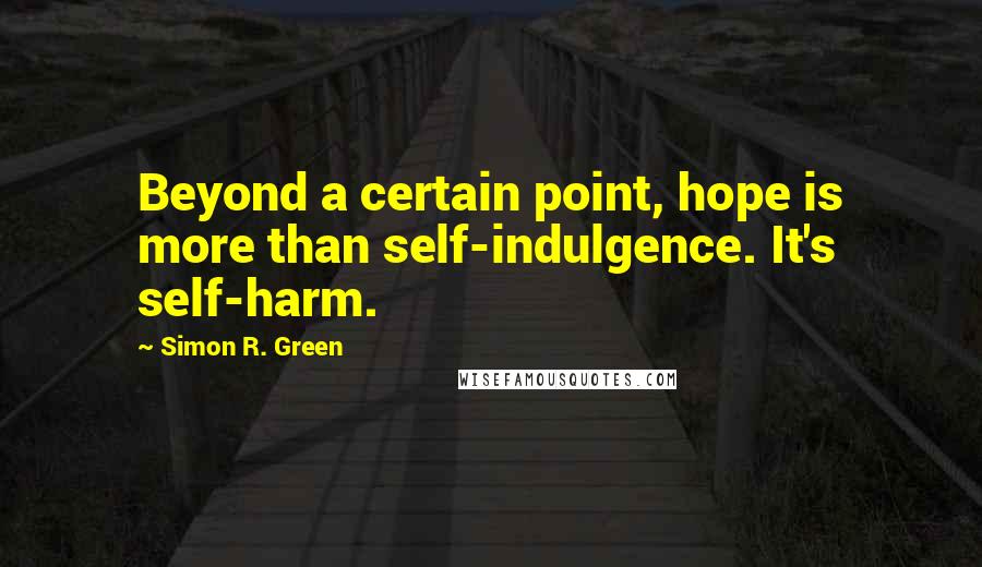 Simon R. Green Quotes: Beyond a certain point, hope is more than self-indulgence. It's self-harm.