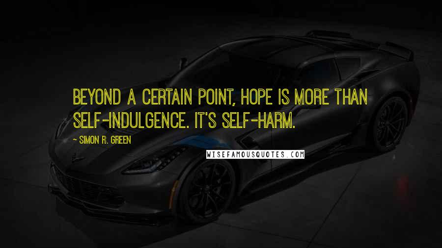 Simon R. Green Quotes: Beyond a certain point, hope is more than self-indulgence. It's self-harm.