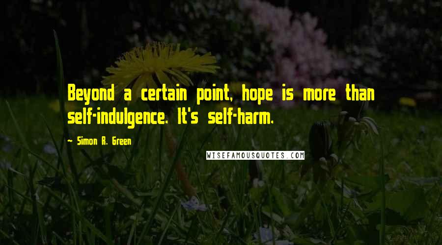 Simon R. Green Quotes: Beyond a certain point, hope is more than self-indulgence. It's self-harm.