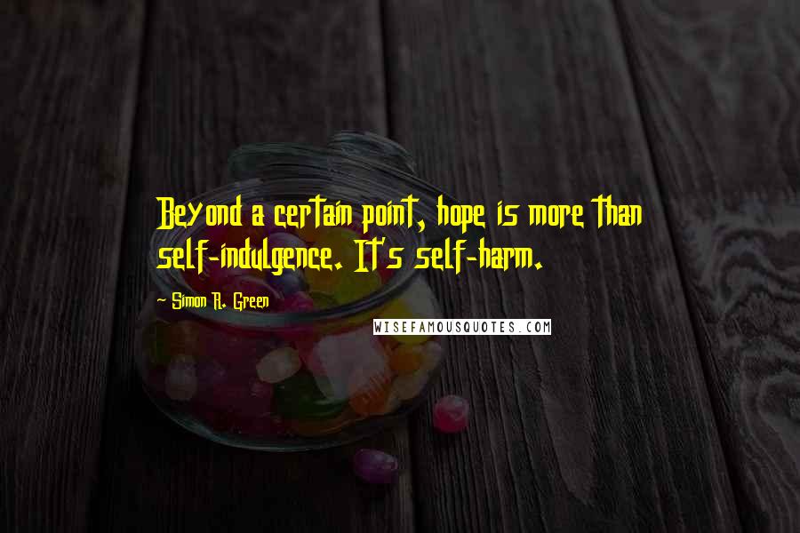 Simon R. Green Quotes: Beyond a certain point, hope is more than self-indulgence. It's self-harm.