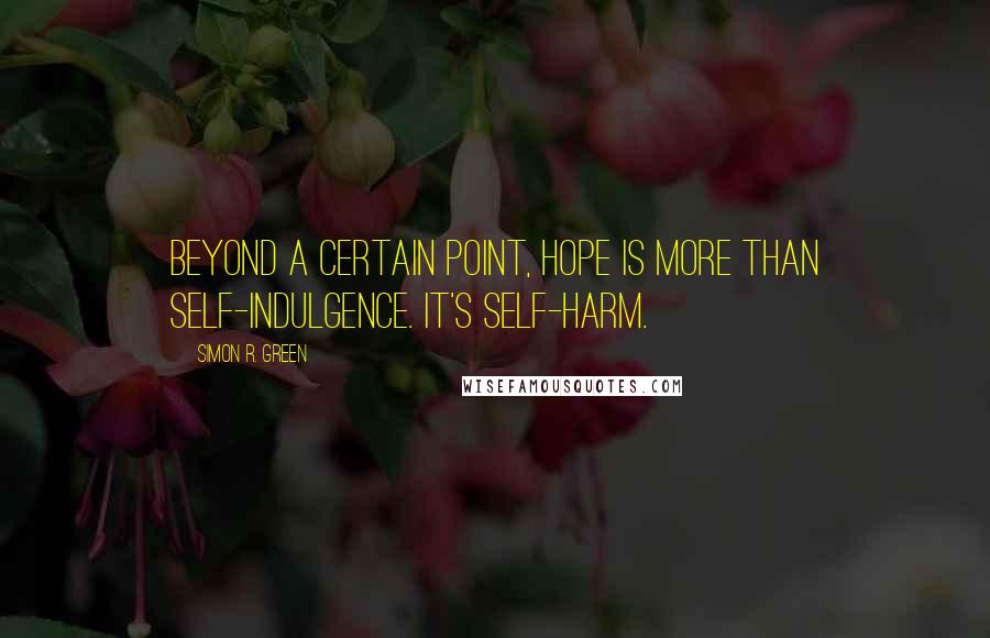 Simon R. Green Quotes: Beyond a certain point, hope is more than self-indulgence. It's self-harm.