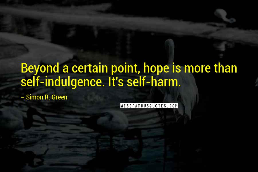 Simon R. Green Quotes: Beyond a certain point, hope is more than self-indulgence. It's self-harm.