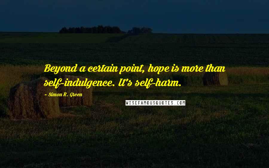 Simon R. Green Quotes: Beyond a certain point, hope is more than self-indulgence. It's self-harm.
