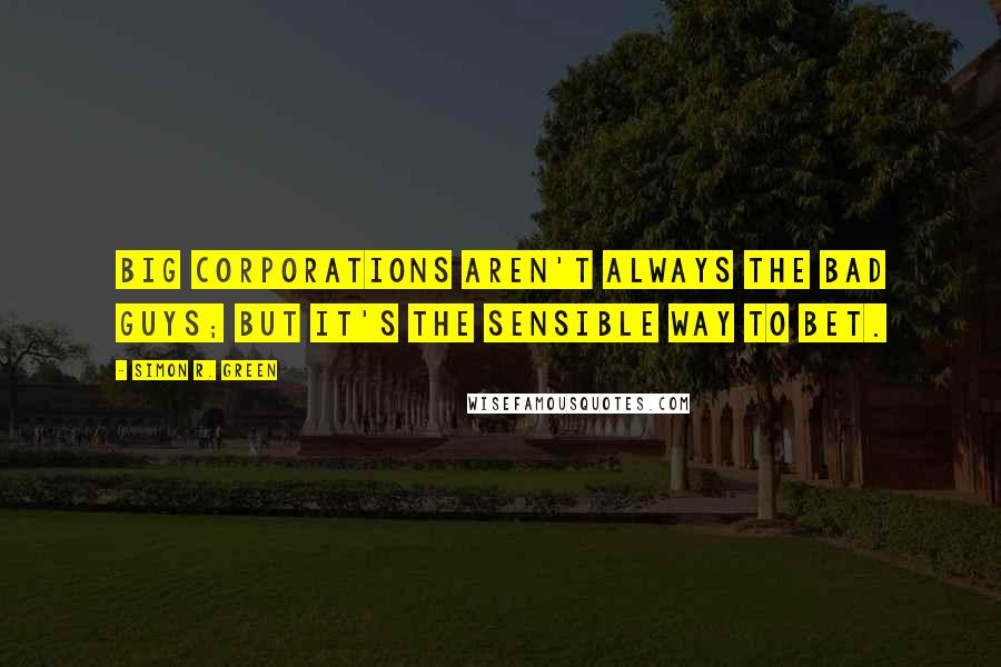 Simon R. Green Quotes: Big corporations aren't always the bad guys; but it's the sensible way to bet.