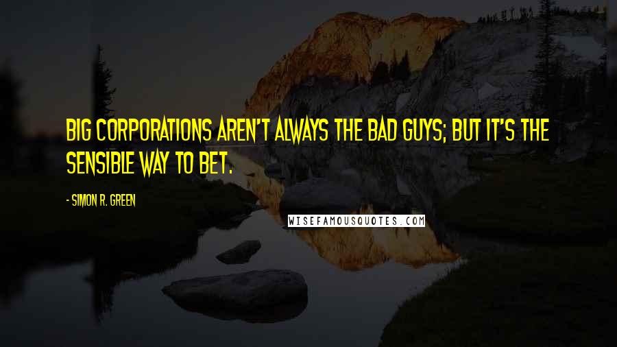 Simon R. Green Quotes: Big corporations aren't always the bad guys; but it's the sensible way to bet.