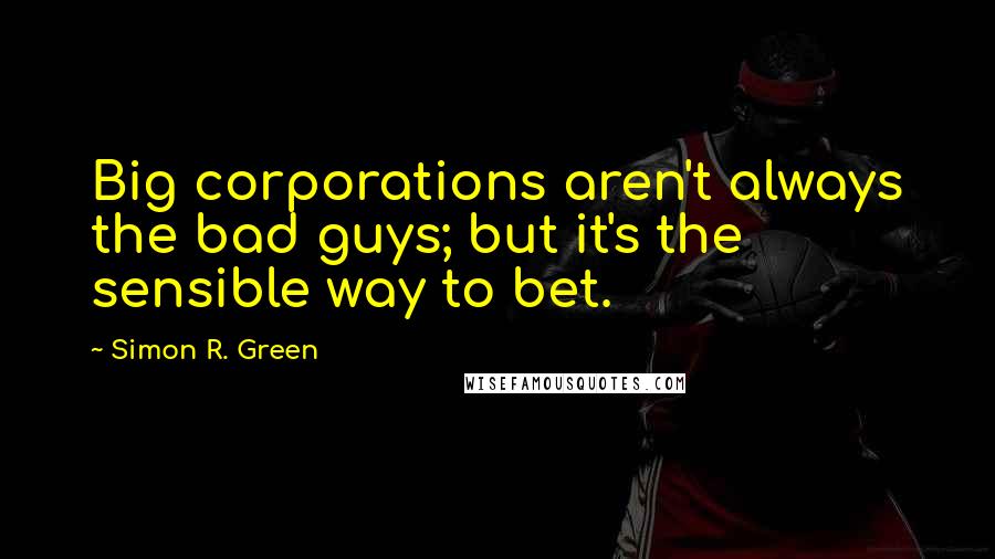 Simon R. Green Quotes: Big corporations aren't always the bad guys; but it's the sensible way to bet.