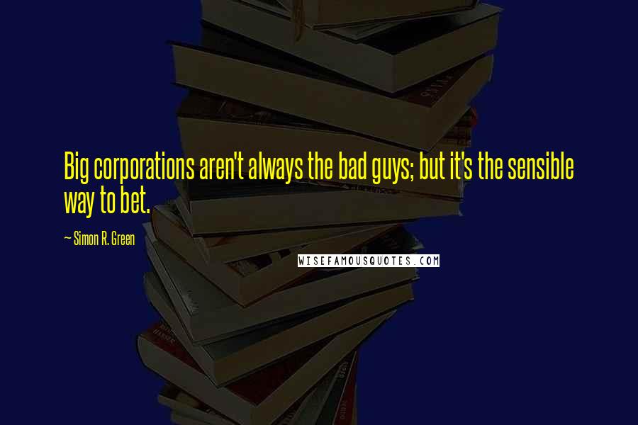 Simon R. Green Quotes: Big corporations aren't always the bad guys; but it's the sensible way to bet.