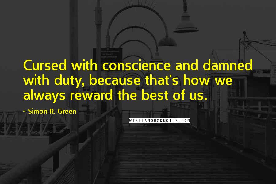 Simon R. Green Quotes: Cursed with conscience and damned with duty, because that's how we always reward the best of us.
