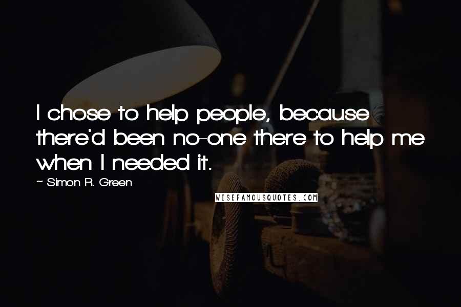 Simon R. Green Quotes: I chose to help people, because there'd been no-one there to help me when I needed it.