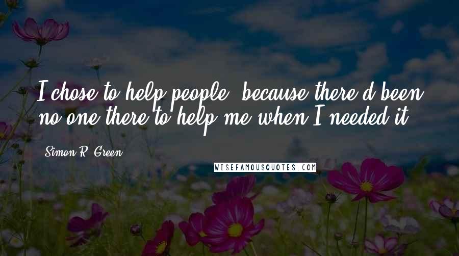 Simon R. Green Quotes: I chose to help people, because there'd been no-one there to help me when I needed it.