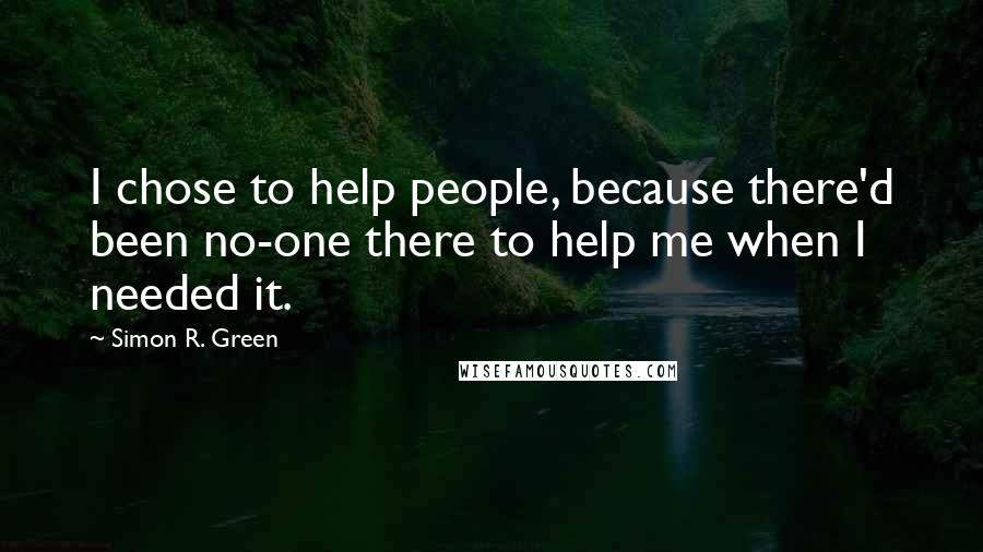 Simon R. Green Quotes: I chose to help people, because there'd been no-one there to help me when I needed it.