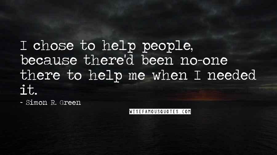 Simon R. Green Quotes: I chose to help people, because there'd been no-one there to help me when I needed it.