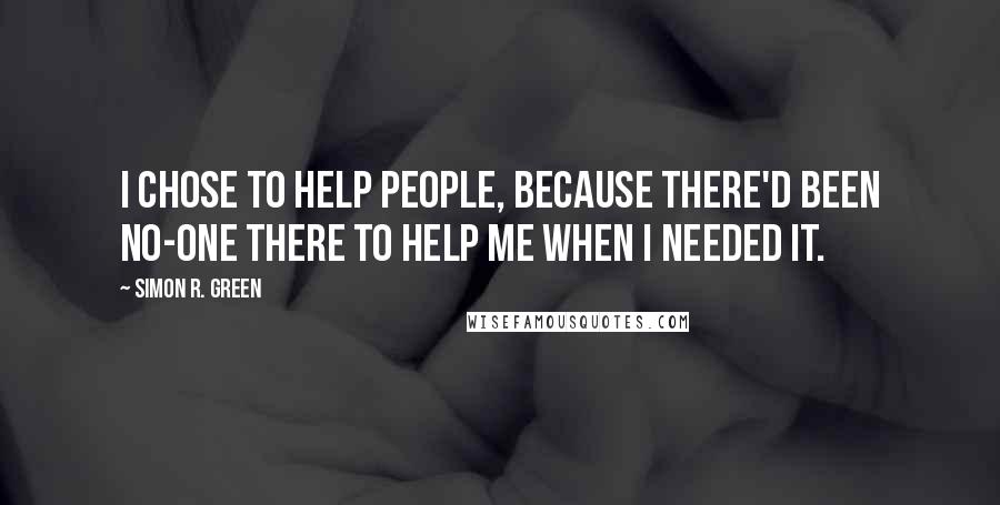 Simon R. Green Quotes: I chose to help people, because there'd been no-one there to help me when I needed it.