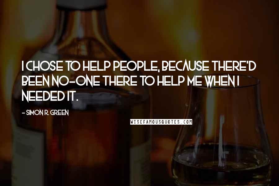 Simon R. Green Quotes: I chose to help people, because there'd been no-one there to help me when I needed it.