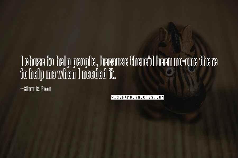 Simon R. Green Quotes: I chose to help people, because there'd been no-one there to help me when I needed it.