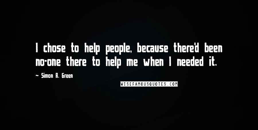 Simon R. Green Quotes: I chose to help people, because there'd been no-one there to help me when I needed it.