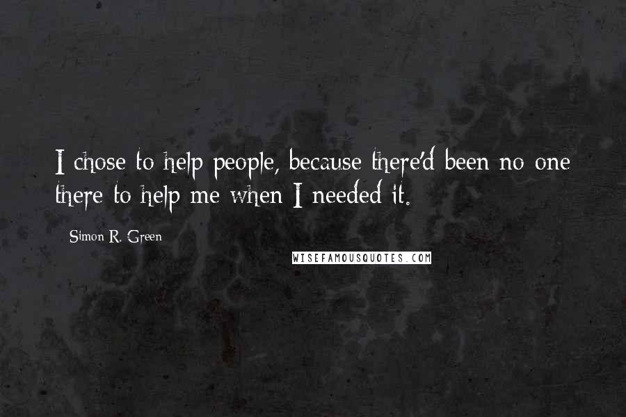 Simon R. Green Quotes: I chose to help people, because there'd been no-one there to help me when I needed it.