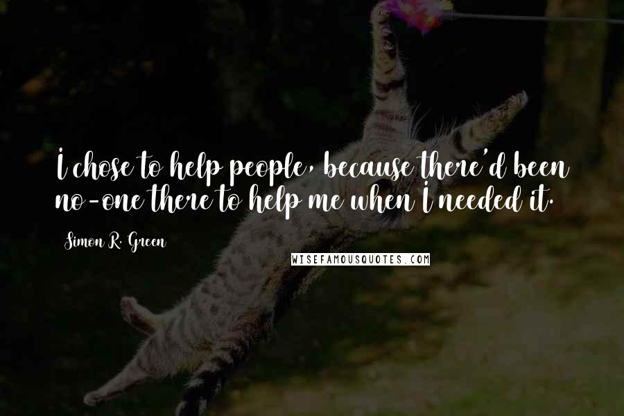 Simon R. Green Quotes: I chose to help people, because there'd been no-one there to help me when I needed it.