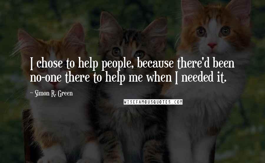 Simon R. Green Quotes: I chose to help people, because there'd been no-one there to help me when I needed it.