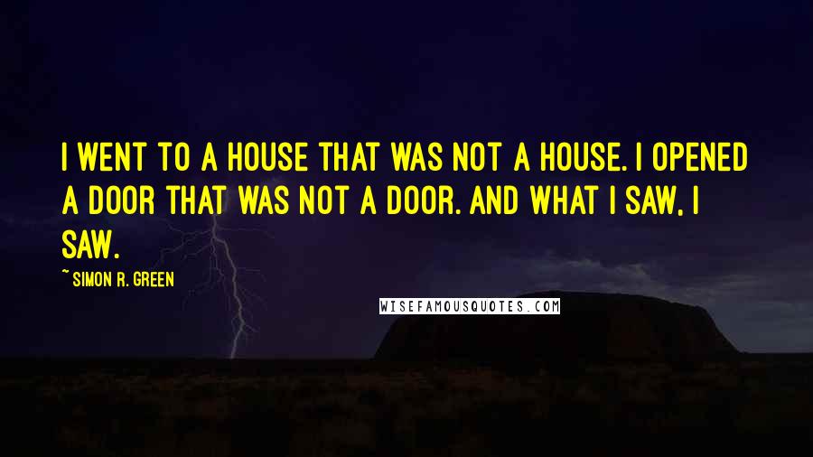 Simon R. Green Quotes: I went to a house that was not a house. I opened a door that was not a door. And what I saw, I saw.