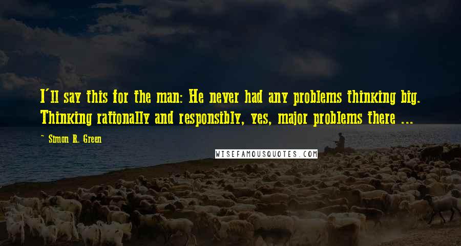 Simon R. Green Quotes: I'll say this for the man: He never had any problems thinking big. Thinking rationally and responsibly, yes, major problems there ...