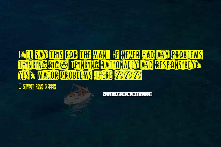 Simon R. Green Quotes: I'll say this for the man: He never had any problems thinking big. Thinking rationally and responsibly, yes, major problems there ...