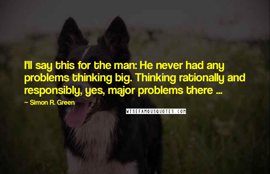 Simon R. Green Quotes: I'll say this for the man: He never had any problems thinking big. Thinking rationally and responsibly, yes, major problems there ...