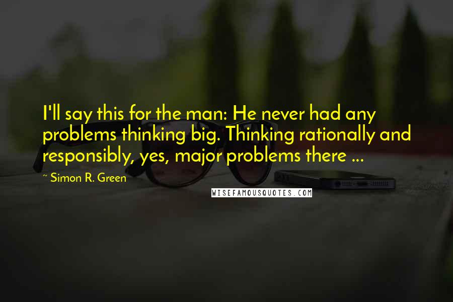 Simon R. Green Quotes: I'll say this for the man: He never had any problems thinking big. Thinking rationally and responsibly, yes, major problems there ...