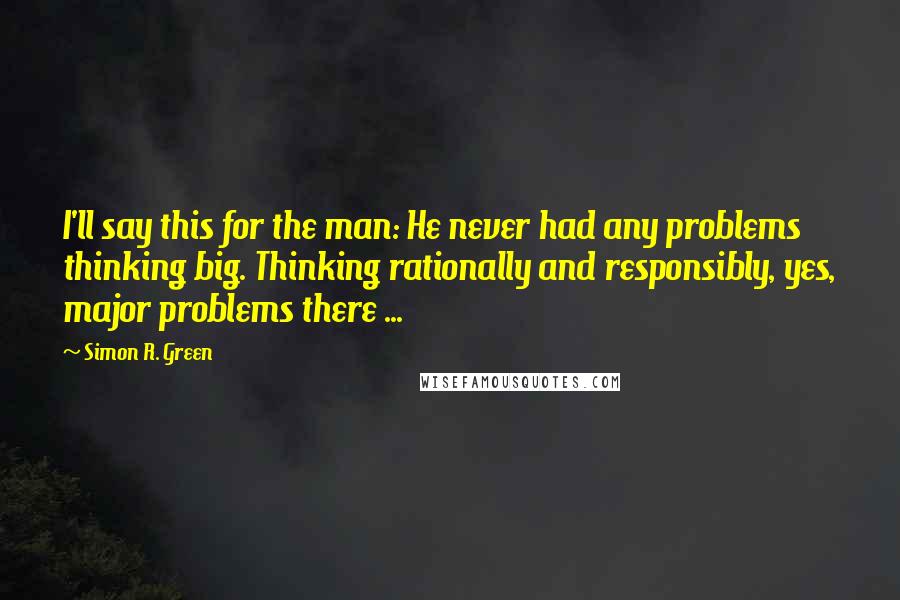 Simon R. Green Quotes: I'll say this for the man: He never had any problems thinking big. Thinking rationally and responsibly, yes, major problems there ...