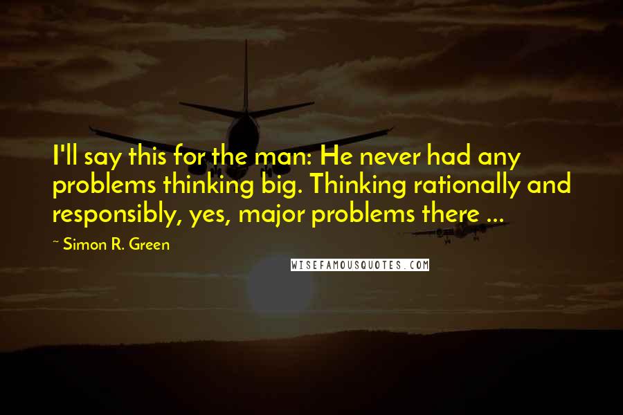 Simon R. Green Quotes: I'll say this for the man: He never had any problems thinking big. Thinking rationally and responsibly, yes, major problems there ...