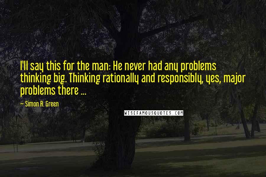 Simon R. Green Quotes: I'll say this for the man: He never had any problems thinking big. Thinking rationally and responsibly, yes, major problems there ...